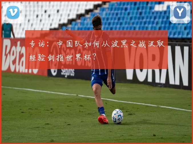 专访：中国队如何从波黑之战汲取经验剑指世界杯？