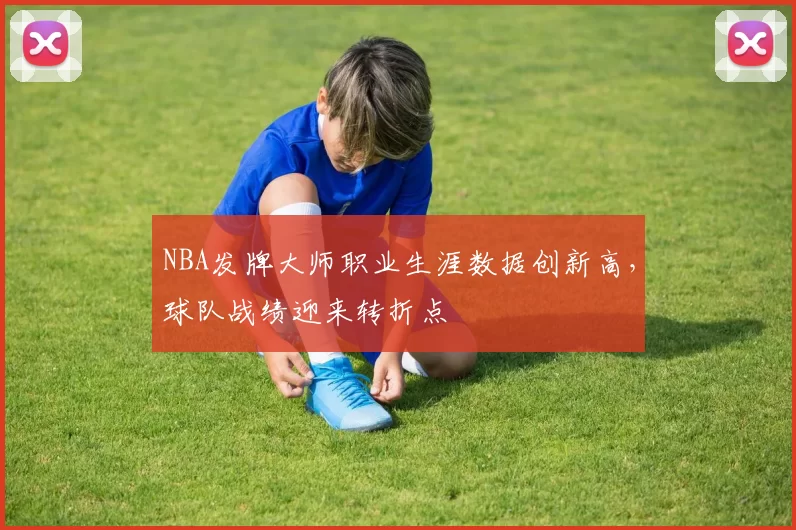 NBA发牌大师职业生涯数据创新高，球队战绩迎来转折点