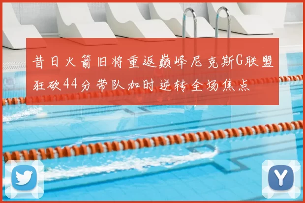 昔日火箭旧将重返巅峰尼克斯G联盟狂砍44分带队加时逆转全场焦点