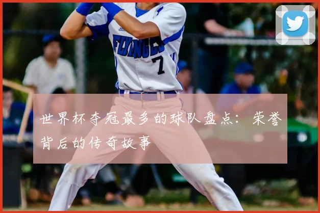 世界杯夺冠最多的球队盘点：荣誉背后的传奇故事