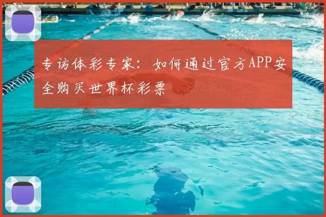 专访体彩专家：如何通过官方APP安全购买世界杯彩票