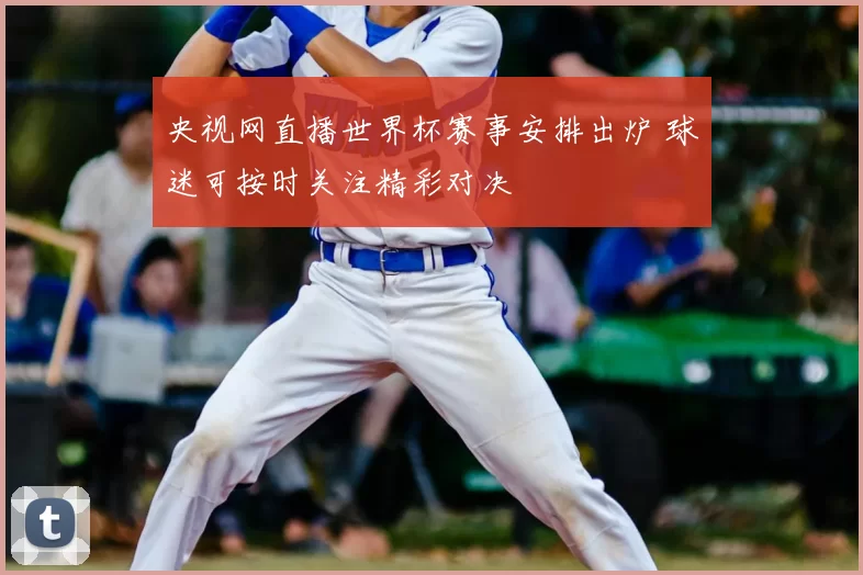 央视网直播世界杯赛事安排出炉 球迷可按时关注精彩对决