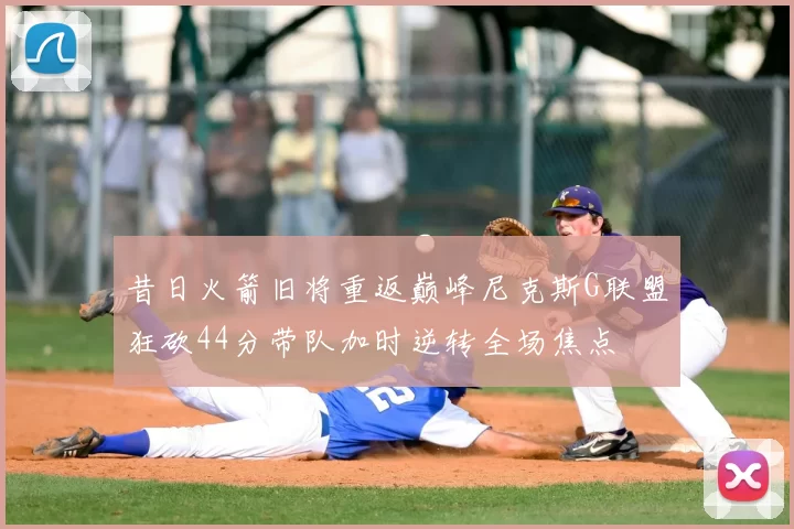 昔日火箭旧将重返巅峰尼克斯G联盟狂砍44分带队加时逆转全场焦点