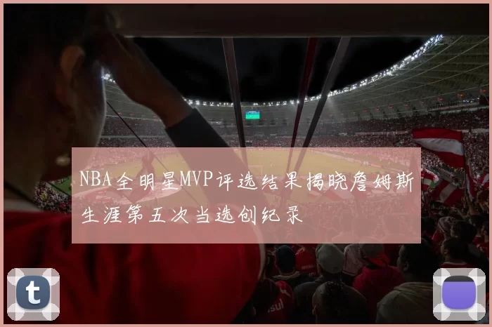 NBA全明星MVP评选结果揭晓詹姆斯生涯第五次当选创纪录