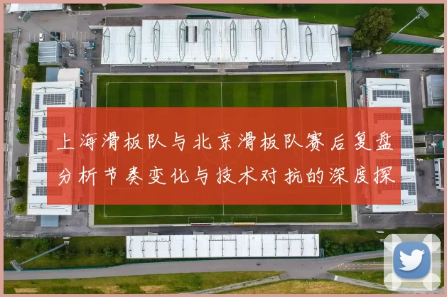 上海滑板队与北京滑板队赛后复盘分析节奏变化与技术对抗的深度探讨