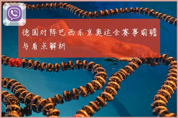 德国对阵巴西东京奥运会赛事前瞻与看点解析