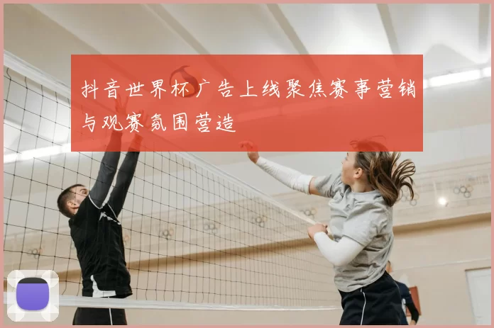 抖音世界杯广告上线聚焦赛事营销与观赛氛围营造