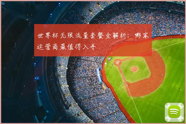 世界杯无限流量套餐全解析:哪家运营商最值得入手