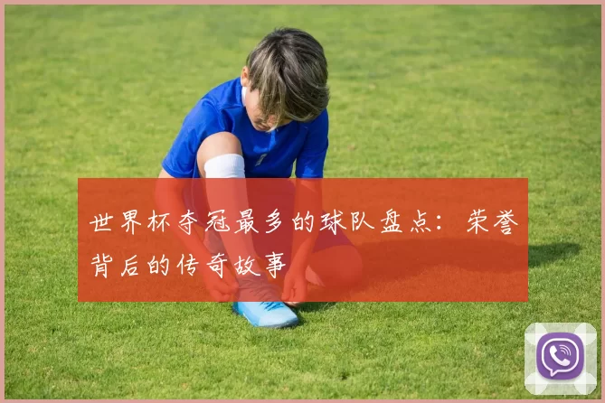 世界杯夺冠最多的球队盘点:荣誉背后的传奇故事