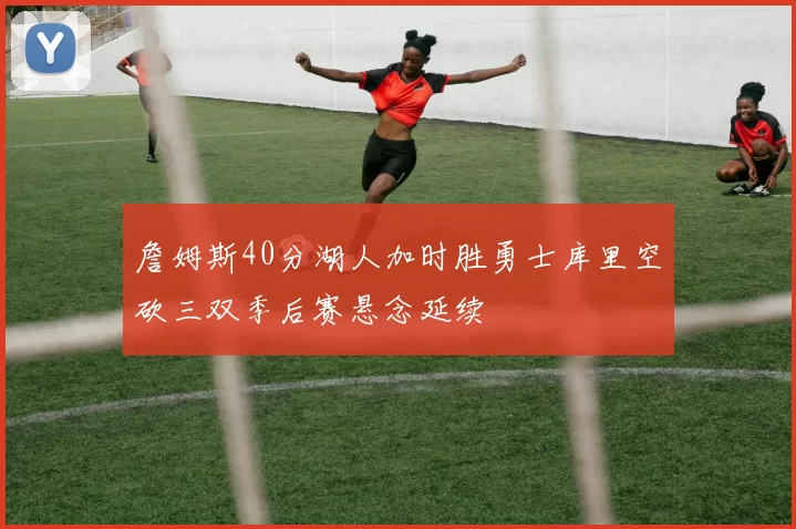 詹姆斯40分湖人加时胜勇士库里空砍三双季后赛悬念延续
