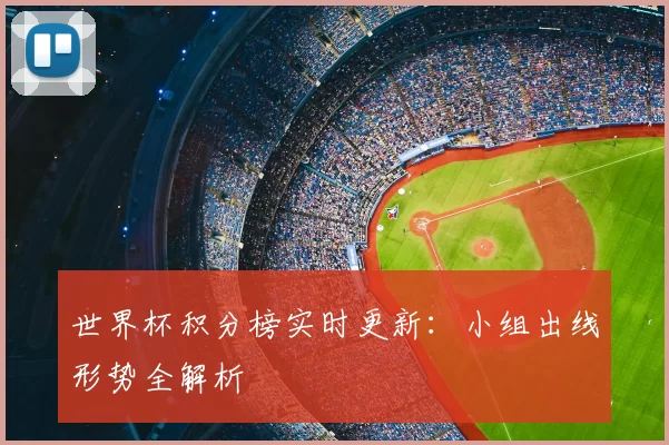 世界杯积分榜实时更新：小组出线形势全解析
