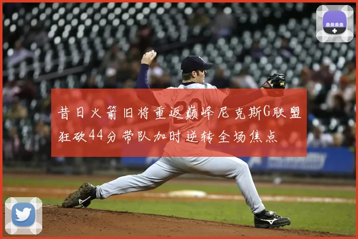 昔日火箭旧将重返巅峰尼克斯G联盟狂砍44分带队加时逆转全场焦点
