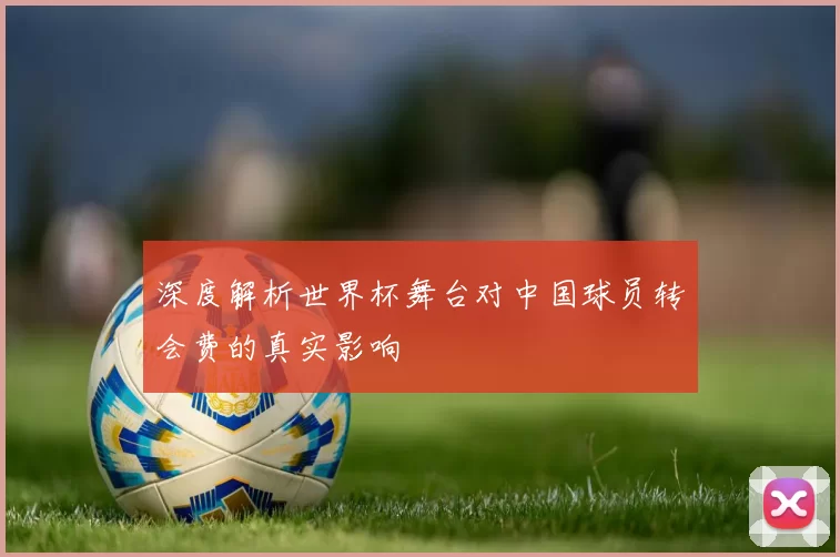 深度解析世界杯舞台对中国球员转会费的真实影响