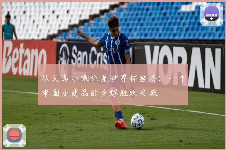 从义乌小喇叭看世界杯经济:一个中国小商品的全球狂欢之旅