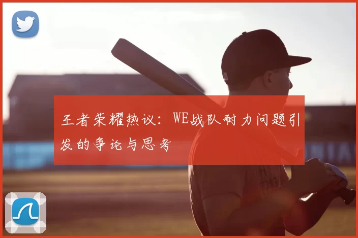 王者荣耀热议:WE战队耐力问题引发的争论与思考