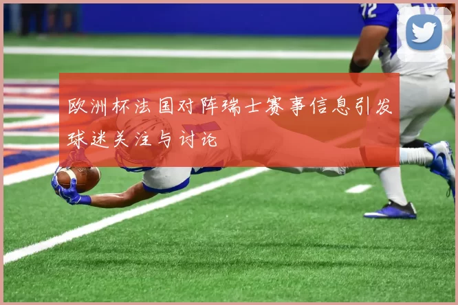 欧洲杯法国对阵瑞士赛事信息引发球迷关注与讨论