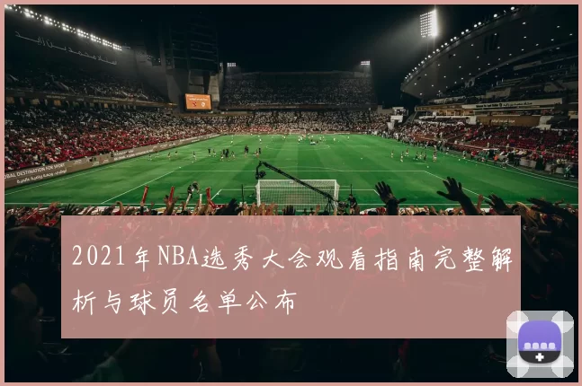 2021年NBA选秀大会观看指南完整解析与球员名单公布