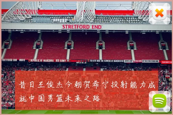 昔日王俊杰今朝贺希宁投射能力成就中国男篮未来之路