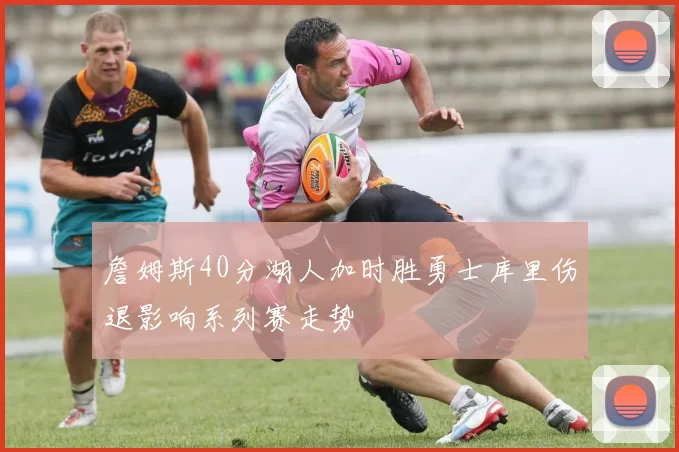 詹姆斯40分湖人加时胜勇士库里伤退影响系列赛走势
