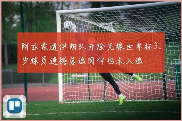 阿兹蒙遭伊朗队开除无缘世界杯31岁球员遗憾落选同伴也未入选