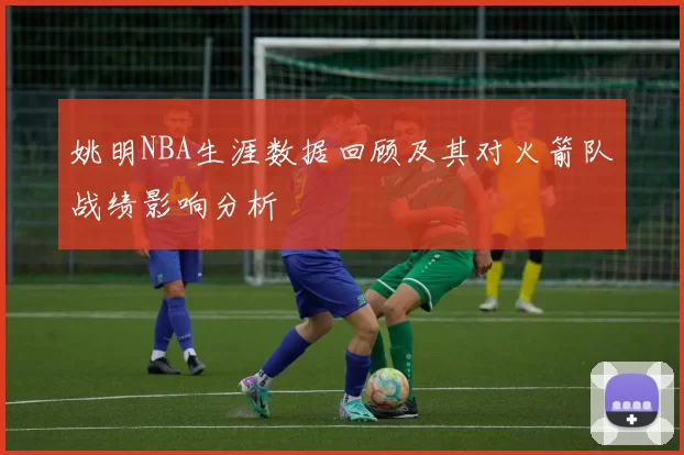 姚明NBA生涯数据回顾及其对火箭队战绩影响分析