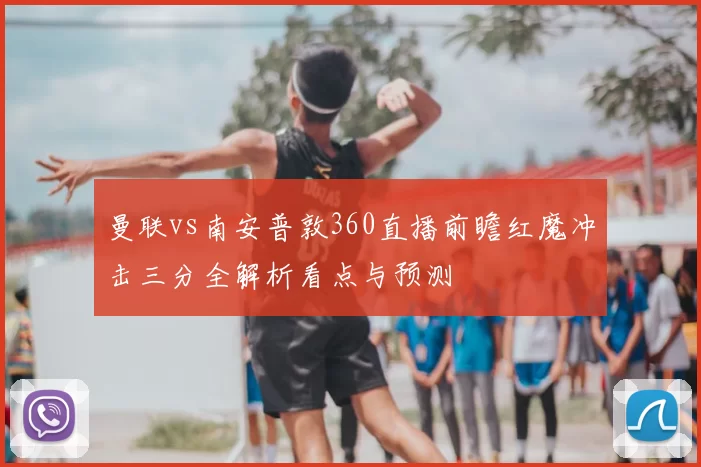 曼联vs南安普敦360直播前瞻红魔冲击三分全解析看点与预测