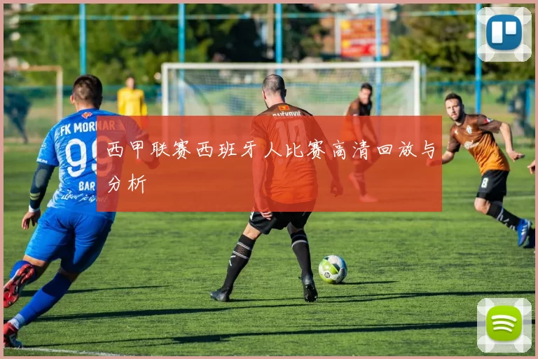 西甲联赛西班牙人比赛高清回放与分析