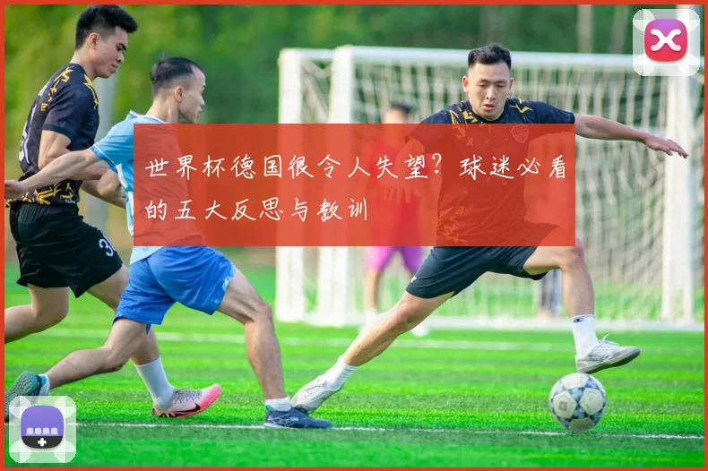 世界杯德国很令人失望？球迷必看的五大反思与教训