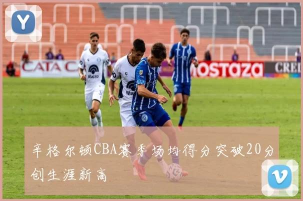 辛格尔顿CBA赛季场均得分突破20分创生涯新高