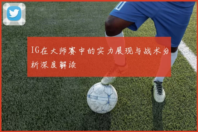 IG在大师赛中的实力展现与战术分析深度解读