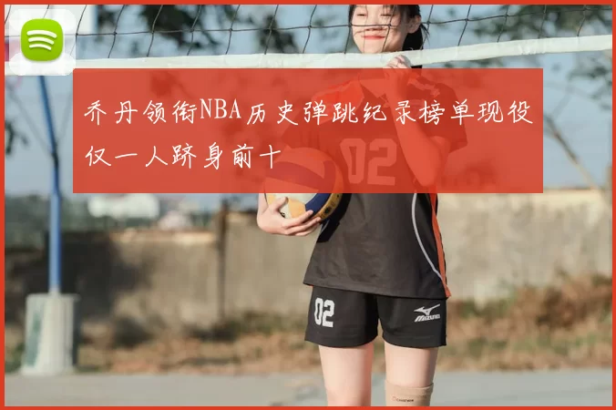 乔丹领衔NBA历史弹跳纪录榜单现役仅一人跻身前十