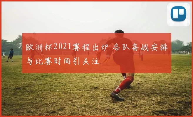 欧洲杯2021赛程出炉 各队备战安排与比赛时间引关注