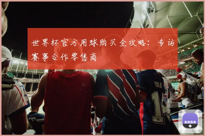 世界杯官方用球购买全攻略：专访赛事合作零售商