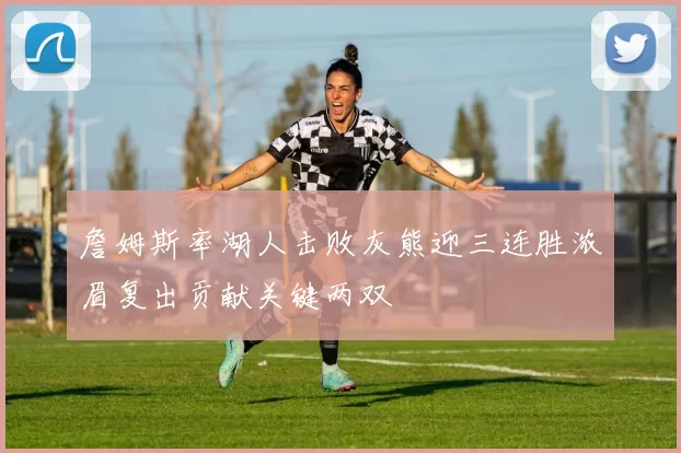 詹姆斯率湖人击败灰熊迎三连胜浓眉复出贡献关键两双