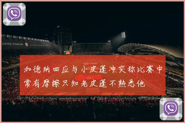 加德纳回应与小皮蓬冲突称比赛中常有摩擦只知老皮蓬不熟悉他