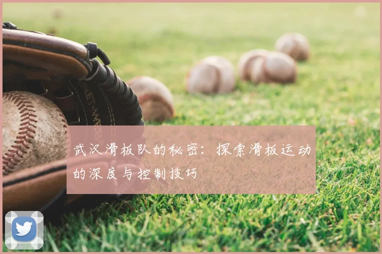 武汉滑板队的秘密:探索滑板运动的深度与控制技巧