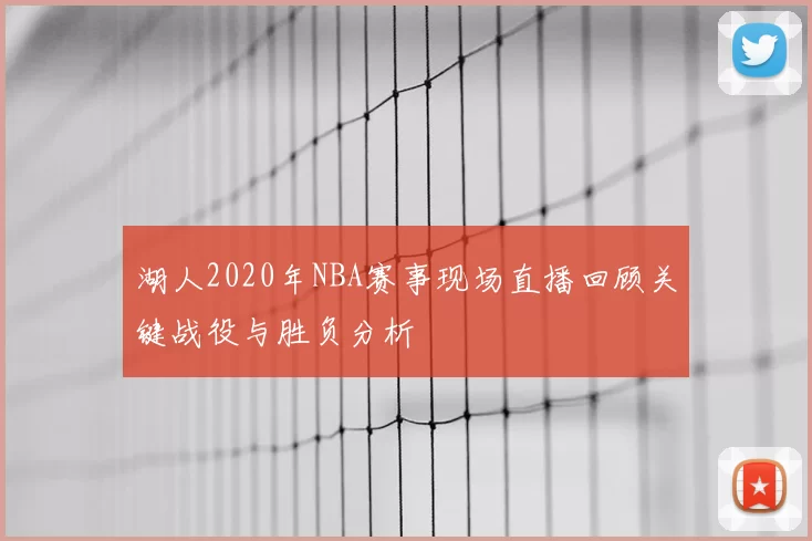湖人2020年NBA赛事现场直播回顾关键战役与胜负分析