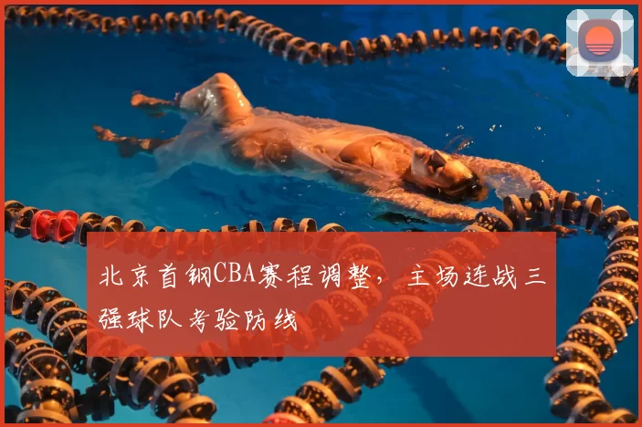 北京首钢CBA赛程调整,主场连战三强球队考验防线