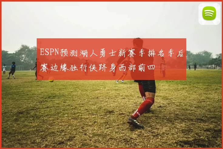 ESPN预测湖人勇士新赛季排名季后赛边缘独行侠跻身西部前四