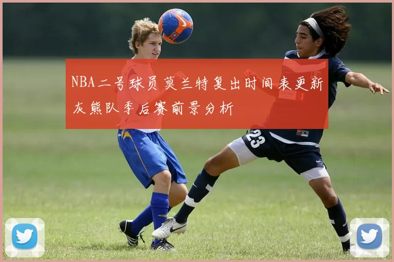 NBA二号球员莫兰特复出时间表更新灰熊队季后赛前景分析