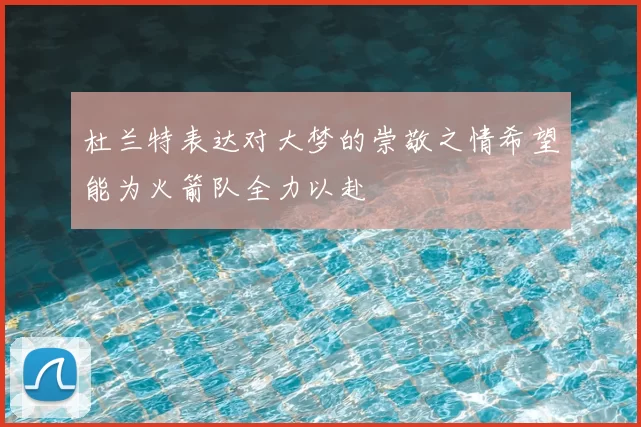 杜兰特表达对大梦的崇敬之情希望能为火箭队全力以赴