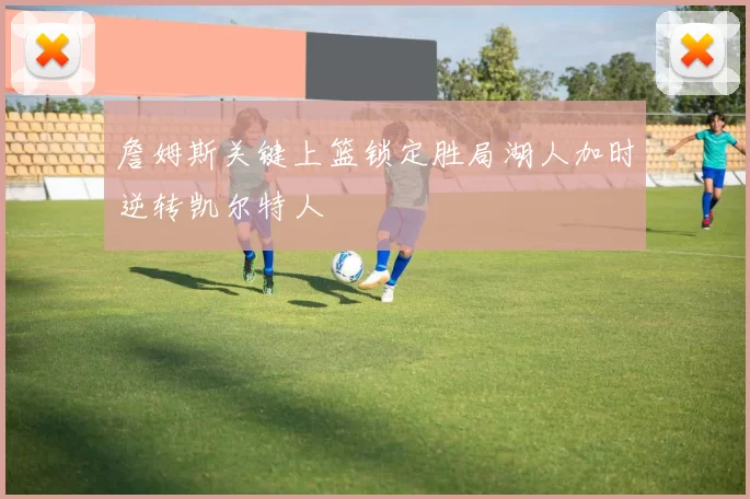 詹姆斯关键上篮锁定胜局湖人加时逆转凯尔特人