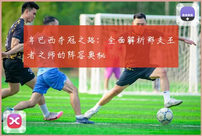 年巴西夺冠之路：全面解析那支王者之师的阵容奥秘