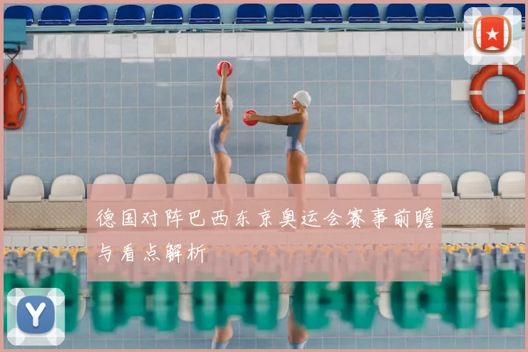 德国对阵巴西东京奥运会赛事前瞻与看点解析