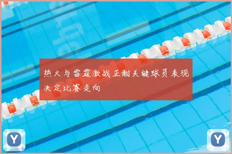 热火与雷霆激战正酣关键球员表现决定比赛走向
