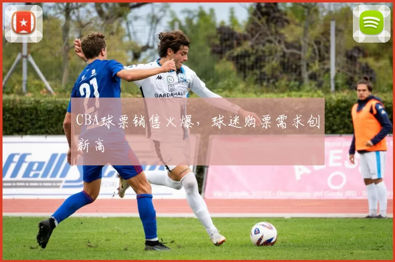 CBA球票销售火爆,球迷购票需求创新高