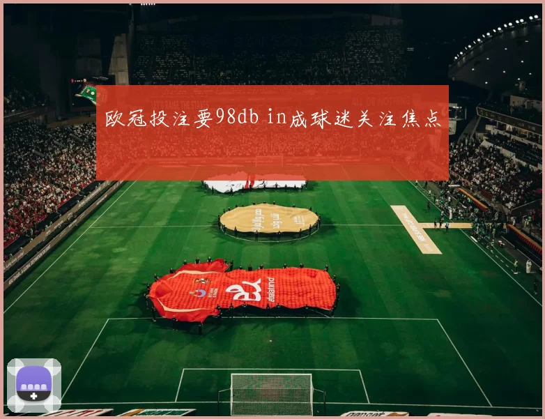 欧冠投注要98db in成球迷关注焦点