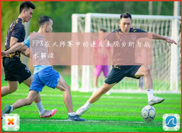 FPX在大师赛中的速度表现分析与战术解读