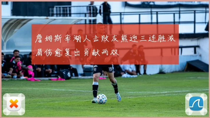 詹姆斯率湖人击败灰熊迎三连胜浓眉伤愈复出贡献两双
